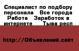 Специалист по подбору персонала - Все города Работа » Заработок в интернете   . Тыва респ.